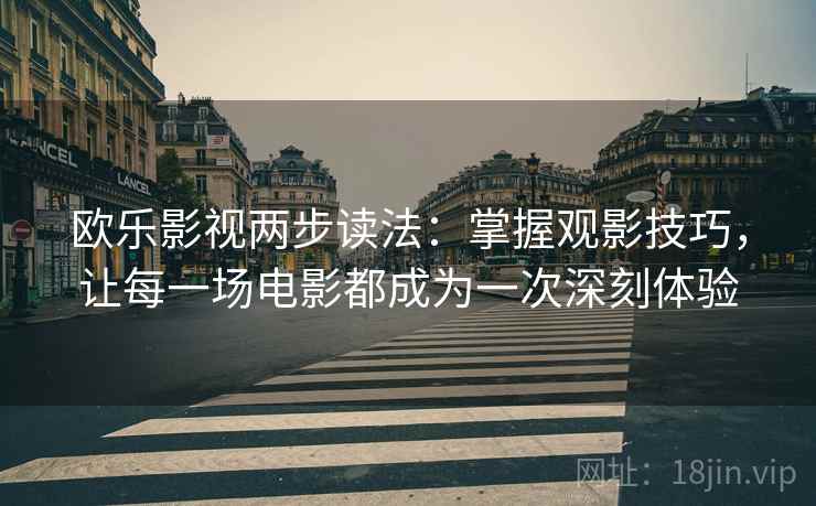 欧乐影视两步读法:掌握观影技巧,让每一场电影都成为一次深刻体验 欧乐影视两步读法:掌握观影技巧,让每一场电影都成为一次深刻体验