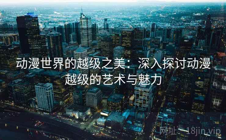 动漫世界的越级之美：深入探讨动漫越级的艺术与魅力