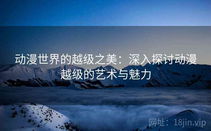 动漫世界的越级之美：深入探讨动漫越级的艺术与魅力