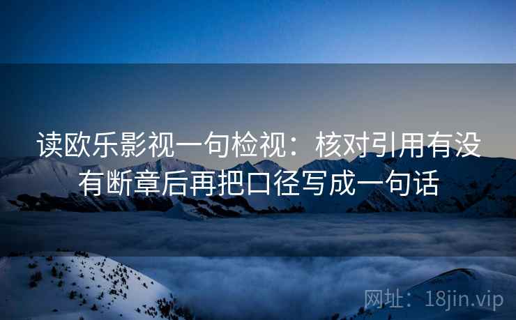 读欧乐影视一句检视:核对引用有没有断章后再把口径写成一句话 读欧乐影视一句检视:核对引用有没有断章后再把口径写成一句话