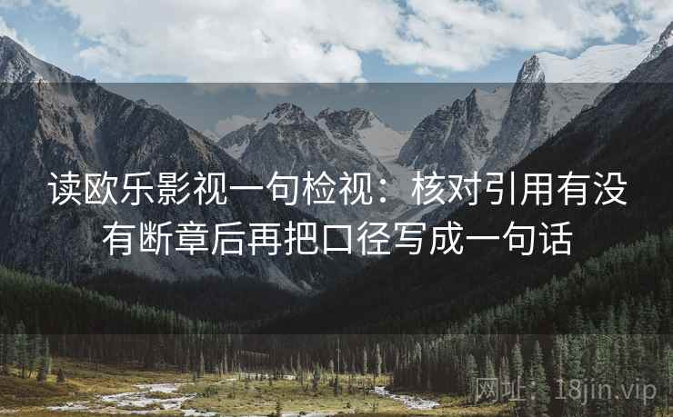 读欧乐影视一句检视:核对引用有没有断章后再把口径写成一句话 读欧乐影视一句检视:核对引用有没有断章后再把口径写成一句话