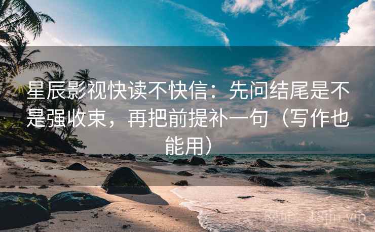 星辰影视快读不快信:先问结尾是不是强收束,再把前提补一句(写作也能用) 星辰影视快读不快信:先问结尾是不是强收束,再把前提补一句(写作也能用)