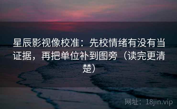 星辰影视像校准:先校情绪有没有当证据,再把单位补到图旁(读完更清楚) 星辰影视像校准:先校情绪有没有当证据,再把单位补到图旁(读完更清楚)