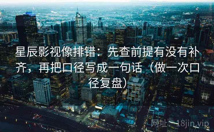 星辰影视像排错:先查前提有没有补齐,再把口径写成一句话(做一次口径复盘) 星辰影视像排错:先查前提有没有补齐,再把口径写成一句话(做一次口径复盘)