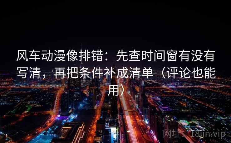 风车动漫像排错:先查时间窗有没有写清,再把条件补成清单(评论也能用) 风车动漫像排错:先查时间窗有没有写清,再把条件补成清单(评论也能用)