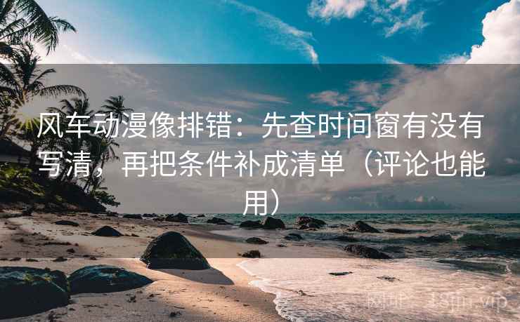 风车动漫像排错:先查时间窗有没有写清,再把条件补成清单(评论也能用) 风车动漫像排错:先查时间窗有没有写清,再把条件补成清单(评论也能用)