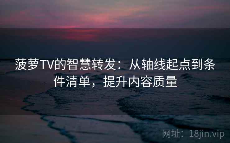 菠萝TV的智慧转发:从轴线起点到条件清单,提升内容质量 菠萝TV的智慧转发:从轴线起点到条件清单,提升内容质量