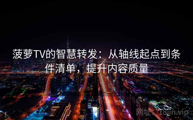 菠萝TV的智慧转发:从轴线起点到条件清单,提升内容质量 菠萝TV的智慧转发:从轴线起点到条件清单,提升内容质量