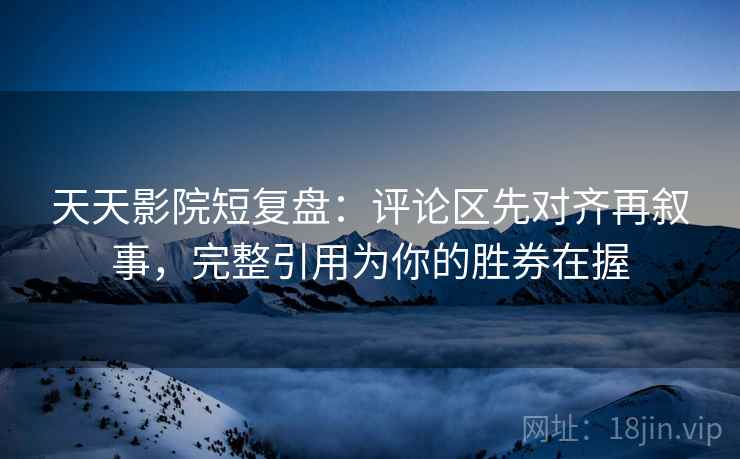 天天影院短复盘:评论区先对齐再叙事,完整引用为你的胜券在握 天天影院短复盘:评论区先对齐再叙事,完整引用为你的胜券在握