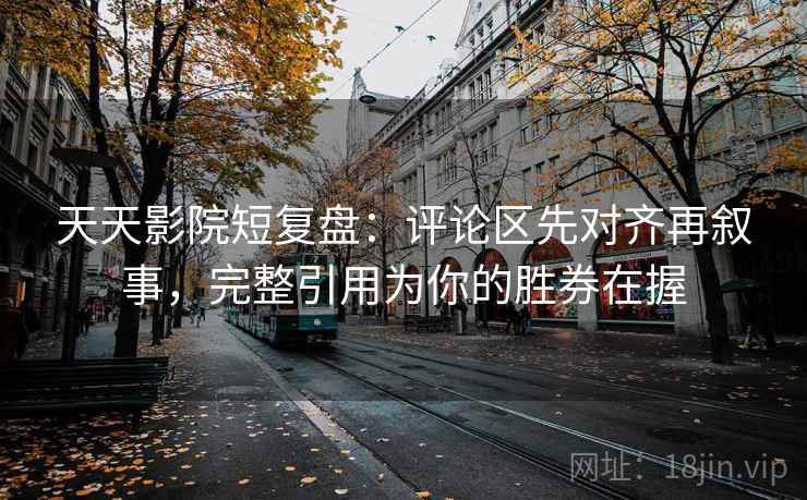 天天影院短复盘:评论区先对齐再叙事,完整引用为你的胜券在握 天天影院短复盘:评论区先对齐再叙事,完整引用为你的胜券在握