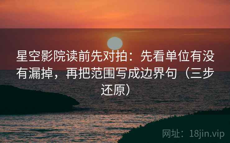 星空影院读前先对拍:先看单位有没有漏掉,再把范围写成边界句(三步还原) 星空影院读前先对拍:先看单位有没有漏掉,再把范围写成边界句(三步还原)
