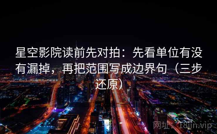 星空影院读前先对拍:先看单位有没有漏掉,再把范围写成边界句(三步还原) 星空影院读前先对拍:先看单位有没有漏掉,再把范围写成边界句(三步还原)