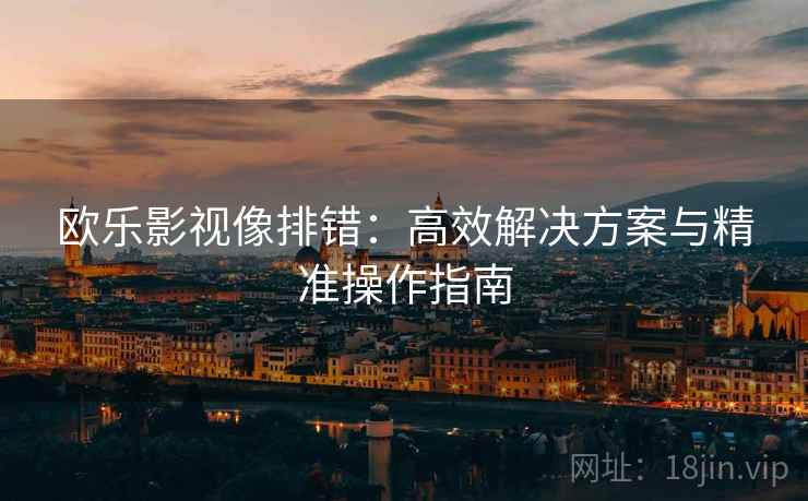 欧乐影视像排错:高效解决方案与精准操作指南 欧乐影视像排错:高效解决方案与精准操作指南