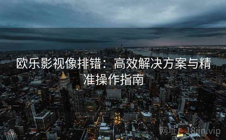 欧乐影视像排错:高效解决方案与精准操作指南 欧乐影视像排错:高效解决方案与精准操作指南