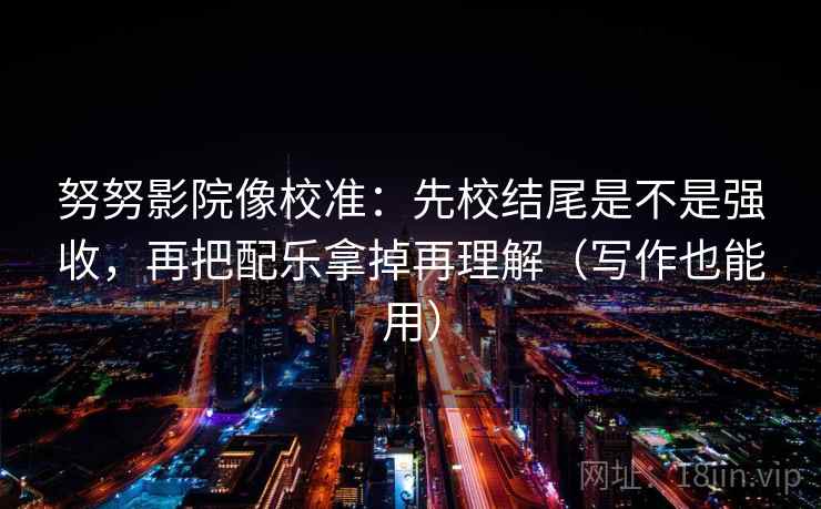 努努影院像校准:先校结尾是不是强收,再把配乐拿掉再理解(写作也能用) 努努影院像校准:先校结尾是不是强收,再把配乐拿掉再理解(写作也能用)