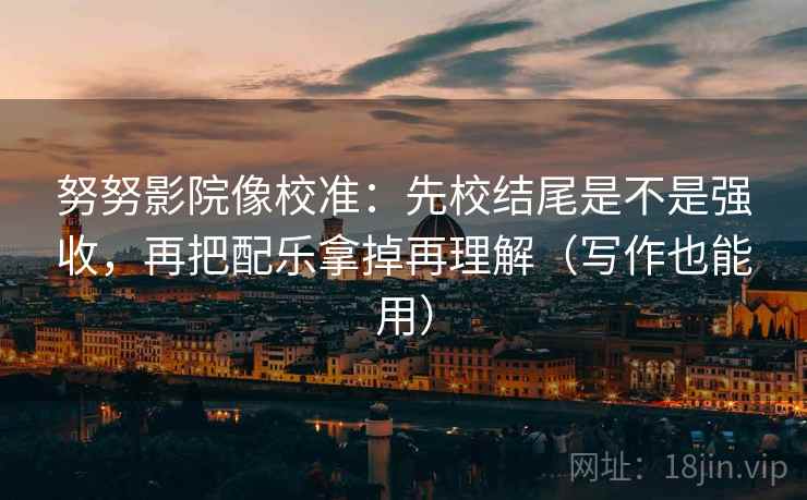 努努影院像校准:先校结尾是不是强收,再把配乐拿掉再理解(写作也能用) 努努影院像校准:先校结尾是不是强收,再把配乐拿掉再理解(写作也能用)