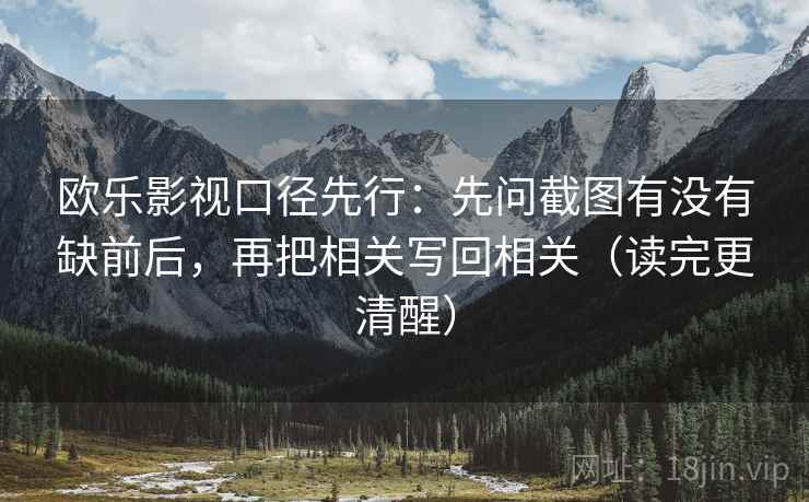 欧乐影视口径先行:先问截图有没有缺前后,再把相关写回相关(读完更清醒) 欧乐影视口径先行:先问截图有没有缺前后,再把相关写回相关(读完更清醒)