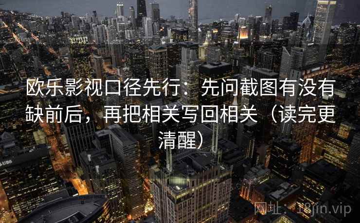 欧乐影视口径先行:先问截图有没有缺前后,再把相关写回相关(读完更清醒) 欧乐影视口径先行:先问截图有没有缺前后,再把相关写回相关(读完更清醒)