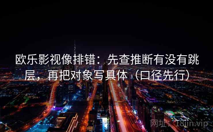 欧乐影视像排错:先查推断有没有跳层,再把对象写具体(口径先行) 欧乐影视像排错:先查推断有没有跳层,再把对象写具体(口径先行)