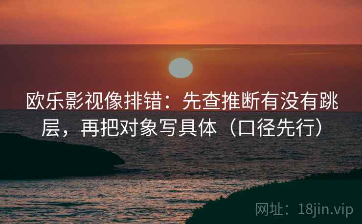 欧乐影视像排错:先查推断有没有跳层,再把对象写具体(口径先行) 欧乐影视像排错:先查推断有没有跳层,再把对象写具体(口径先行)
