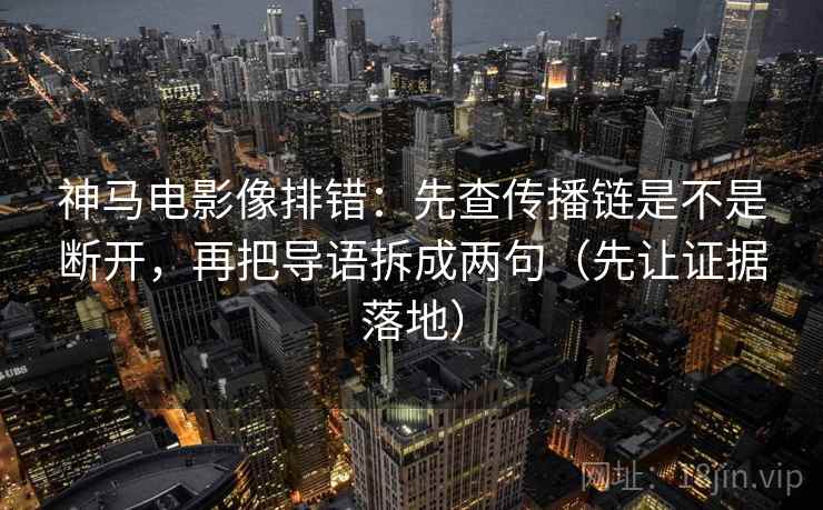 神马电影像排错:先查传播链是不是断开,再把导语拆成两句(先让证据落地) 神马电影像排错:先查传播链是不是断开,再把导语拆成两句(先让证据落地)