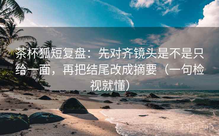 茶杯狐短复盘:先对齐镜头是不是只给一面,再把结尾改成摘要(一句检视就懂) 茶杯狐短复盘:先对齐镜头是不是只给一面,再把结尾改成摘要(一句检视就懂)