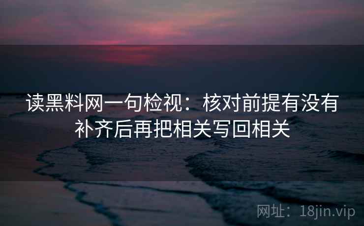 读黑料网一句检视:核对前提有没有补齐后再把相关写回相关 读黑料网一句检视:核对前提有没有补齐后再把相关写回相关