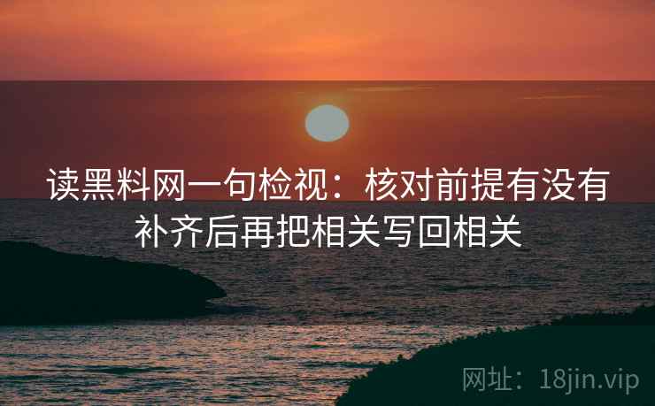 读黑料网一句检视:核对前提有没有补齐后再把相关写回相关 读黑料网一句检视:核对前提有没有补齐后再把相关写回相关
