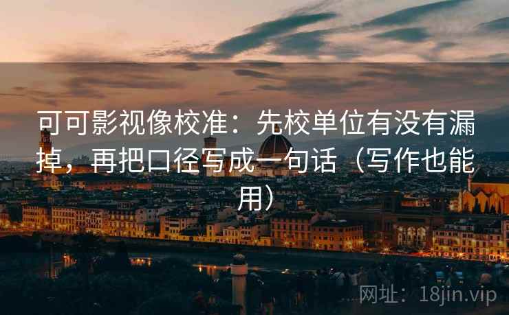 可可影视像校准:先校单位有没有漏掉,再把口径写成一句话(写作也能用) 可可影视像校准:先校单位有没有漏掉,再把口径写成一句话(写作也能用)