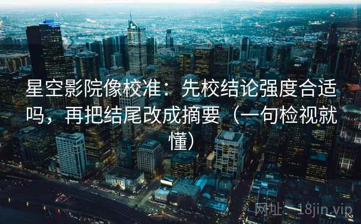 星空影院像校准:先校结论强度合适吗,再把结尾改成摘要(一句检视就懂) 星空影院像校准:先校结论强度合适吗,再把结尾改成摘要(一句检视就懂)