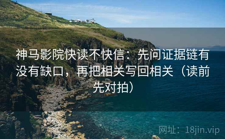 神马影院快读不快信:先问证据链有没有缺口,再把相关写回相关(读前先对拍) 神马影院快读不快信:先问证据链有没有缺口,再把相关写回相关(读前先对拍)