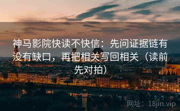 神马影院快读不快信:先问证据链有没有缺口,再把相关写回相关(读前先对拍) 神马影院快读不快信:先问证据链有没有缺口,再把相关写回相关(读前先对拍)
