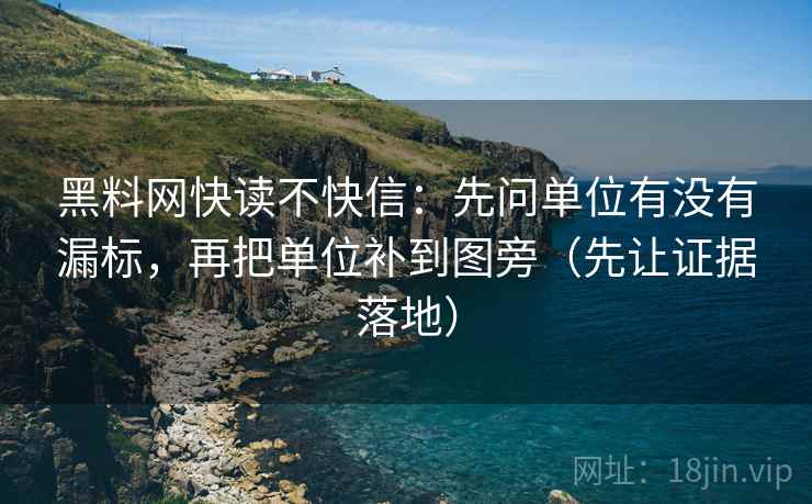 黑料网快读不快信：先问单位有没有漏标，再把单位补到图旁（先让证据落地）