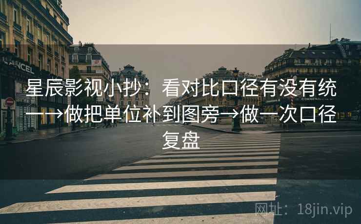星辰影视小抄:看对比口径有没有统一→做把单位补到图旁→做一次口径复盘 星辰影视小抄:看对比口径有没有统一→做把单位补到图旁→做一次口径复盘