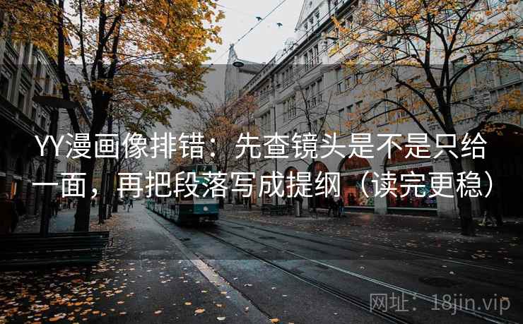 YY漫画像排错:先查镜头是不是只给一面,再把段落写成提纲(读完更稳) YY漫画像排错:先查镜头是不是只给一面,再把段落写成提纲(读完更稳)