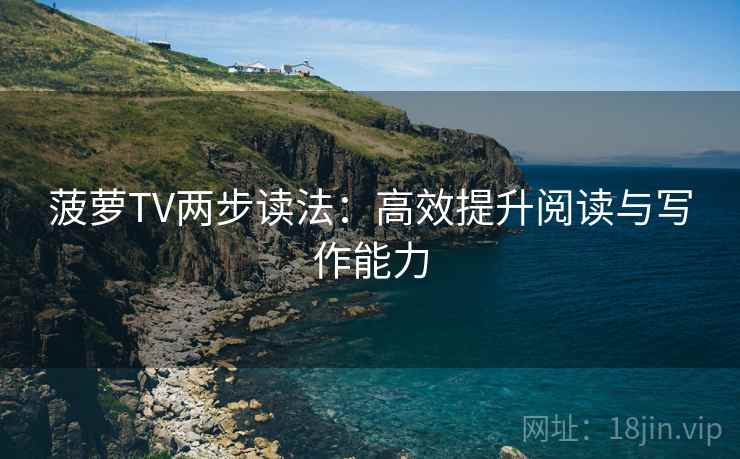 菠萝TV两步读法:高效提升阅读与写作能力 菠萝TV两步读法:高效提升阅读与写作能力
