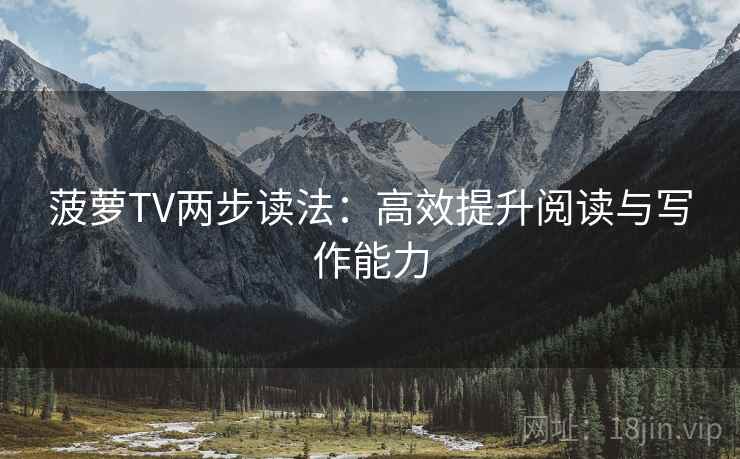菠萝TV两步读法:高效提升阅读与写作能力 菠萝TV两步读法:高效提升阅读与写作能力