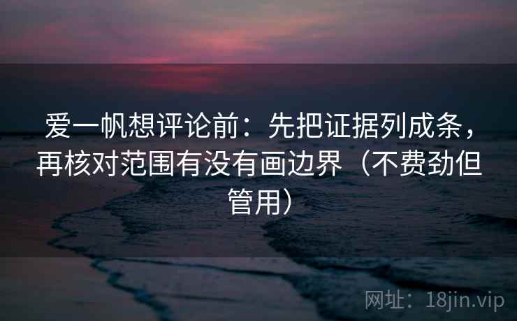 爱一帆想评论前:先把证据列成条,再核对范围有没有画边界(不费劲但管用) 爱一帆想评论前:先把证据列成条,再核对范围有没有画边界(不费劲但管用)