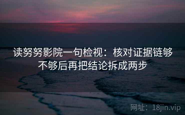 读努努影院一句检视：核对证据链够不够后再把结论拆成两步