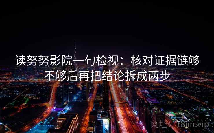 读努努影院一句检视：核对证据链够不够后再把结论拆成两步