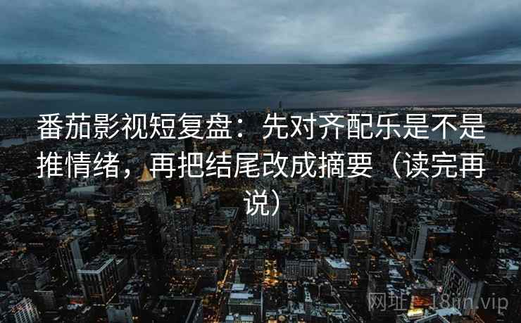番茄影视短复盘:先对齐配乐是不是推情绪,再把结尾改成摘要(读完再说) 番茄影视短复盘:先对齐配乐是不是推情绪,再把结尾改成摘要(读完再说)
