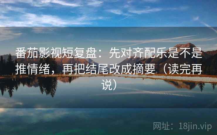 番茄影视短复盘:先对齐配乐是不是推情绪,再把结尾改成摘要(读完再说) 番茄影视短复盘:先对齐配乐是不是推情绪,再把结尾改成摘要(读完再说)
