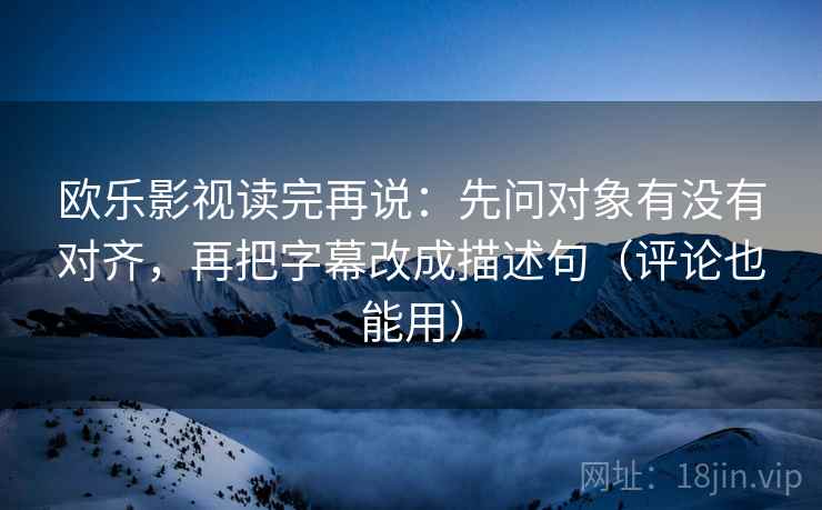 欧乐影视读完再说:先问对象有没有对齐,再把字幕改成描述句(评论也能用) 欧乐影视读完再说:先问对象有没有对齐,再把字幕改成描述句(评论也能用)