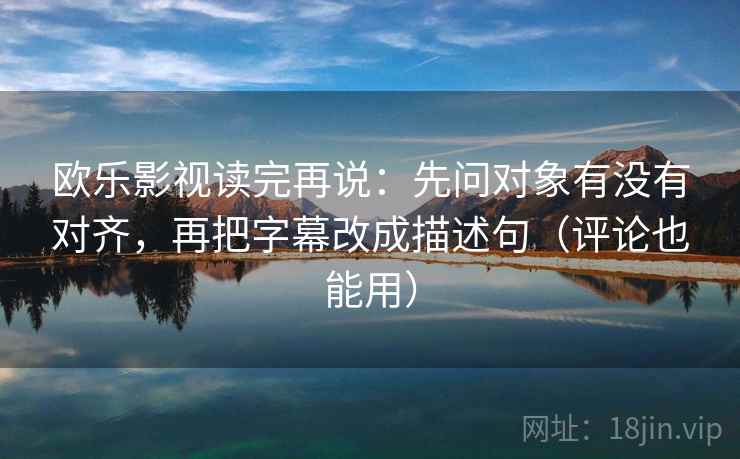欧乐影视读完再说:先问对象有没有对齐,再把字幕改成描述句(评论也能用) 欧乐影视读完再说:先问对象有没有对齐,再把字幕改成描述句(评论也能用)