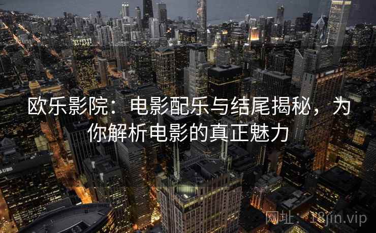 欧乐影院:电影配乐与结尾揭秘,为你解析电影的真正魅力 欧乐影院:电影配乐与结尾揭秘,为你解析电影的真正魅力