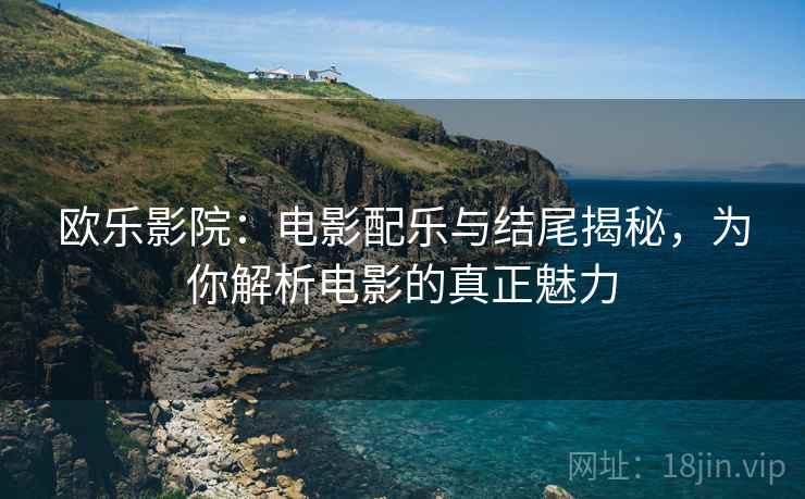 欧乐影院:电影配乐与结尾揭秘,为你解析电影的真正魅力 欧乐影院:电影配乐与结尾揭秘,为你解析电影的真正魅力