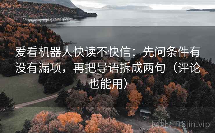 爱看机器人快读不快信:先问条件有没有漏项,再把导语拆成两句(评论也能用) 爱看机器人快读不快信:先问条件有没有漏项,再把导语拆成两句(评论也能用)