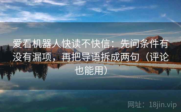 爱看机器人快读不快信:先问条件有没有漏项,再把导语拆成两句(评论也能用) 爱看机器人快读不快信:先问条件有没有漏项,再把导语拆成两句(评论也能用)