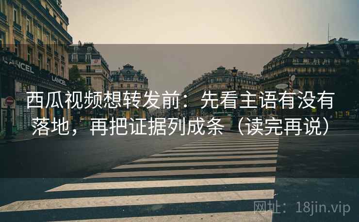 西瓜视频想转发前:先看主语有没有落地,再把证据列成条(读完再说) 西瓜视频想转发前:先看主语有没有落地,再把证据列成条(读完再说)