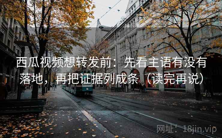 西瓜视频想转发前:先看主语有没有落地,再把证据列成条(读完再说) 西瓜视频想转发前:先看主语有没有落地,再把证据列成条(读完再说)